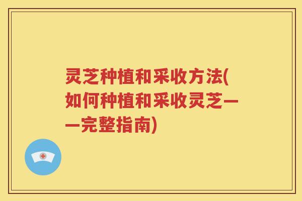 灵芝种植和采收方法(如何种植和采收灵芝——完整指南)