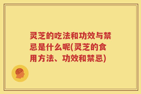 灵芝的吃法和功效与禁忌是什么呢(灵芝的食用方法、功效和禁忌)