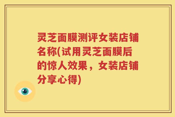 灵芝面膜测评女装店铺名称(试用灵芝面膜后的惊人效果，女装店铺分享心得)