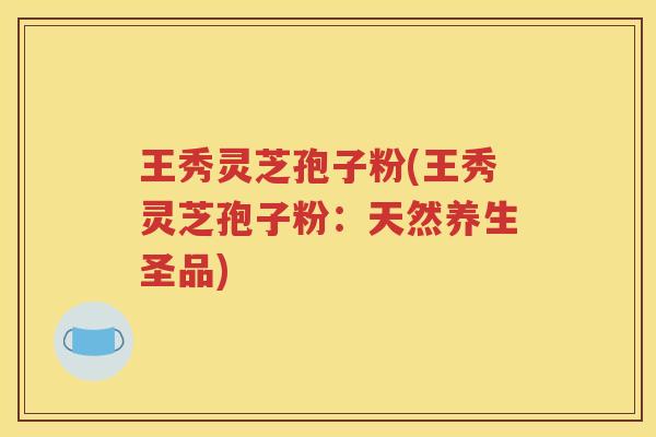 王秀灵芝孢子粉(王秀灵芝孢子粉：天然养生圣品)