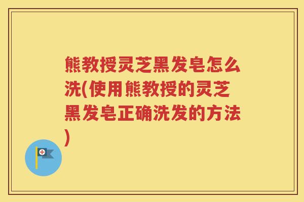 熊教授灵芝黑发皂怎么洗(使用熊教授的灵芝黑发皂正确洗发的方法)