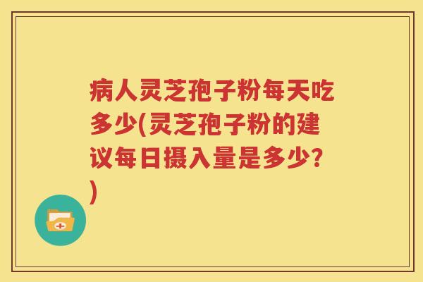 病人灵芝孢子粉每天吃多少(灵芝孢子粉的建议每日摄入量是多少？)