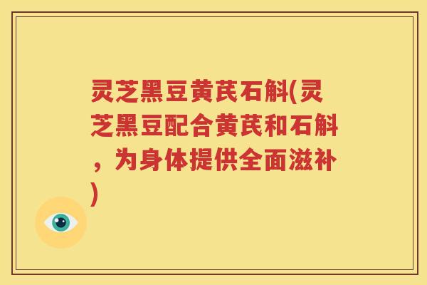灵芝黑豆黄芪石斛(灵芝黑豆配合黄芪和石斛，为身体提供全面滋补)