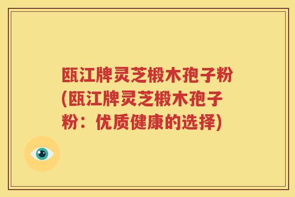 瓯江牌灵芝椴木孢子粉(瓯江牌灵芝椴木孢子粉：优质健康的选择)