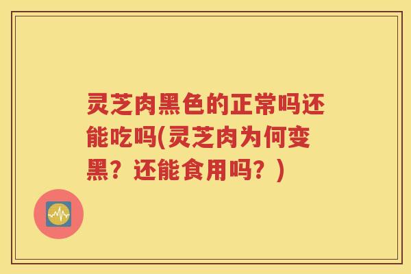 灵芝肉黑色的正常吗还能吃吗(灵芝肉为何变黑？还能食用吗？)
