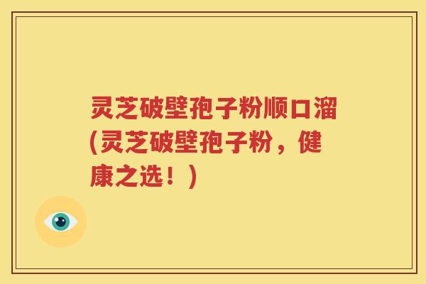 灵芝破壁孢子粉顺口溜(灵芝破壁孢子粉，健康之选！)