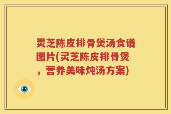 灵芝陈皮排骨煲汤食谱图片(灵芝陈皮排骨煲，营养美味炖汤方案)