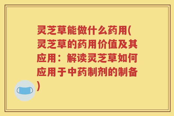 灵芝草能做什么药用(灵芝草的药用价值及其应用：解读灵芝草如何应用于中药制剂的制备)