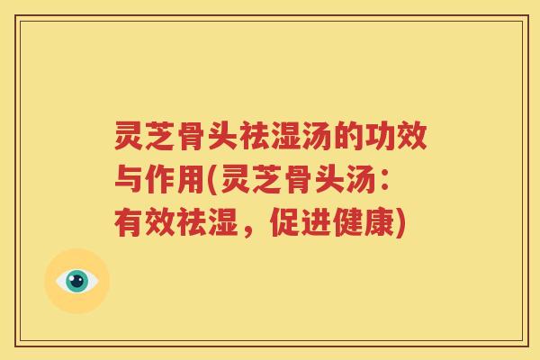 灵芝骨头祛湿汤的功效与作用(灵芝骨头汤：有效祛湿，促进健康)