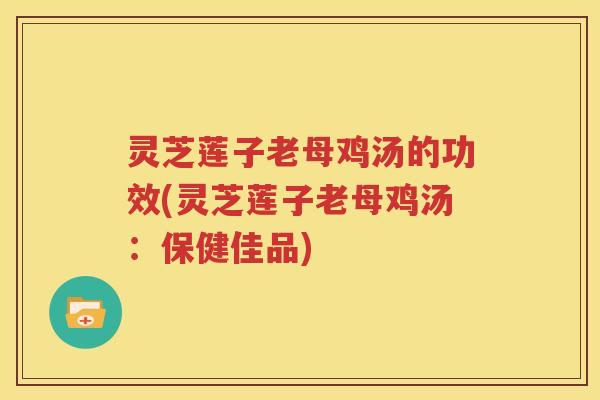 灵芝莲子老母鸡汤的功效(灵芝莲子老母鸡汤：保健佳品)
