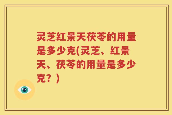 灵芝红景天茯苓的用量是多少克(灵芝、红景天、茯苓的用量是多少克？)