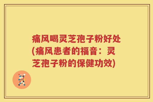 痛风喝灵芝孢子粉好处(痛风患者的福音：灵芝孢子粉的保健功效)