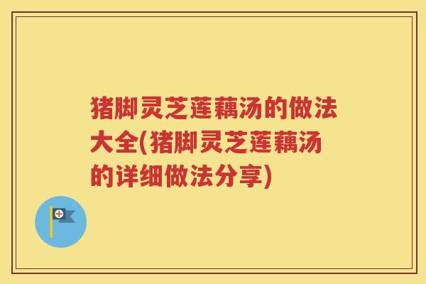 猪脚灵芝莲藕汤的做法大全(猪脚灵芝莲藕汤的详细做法分享)