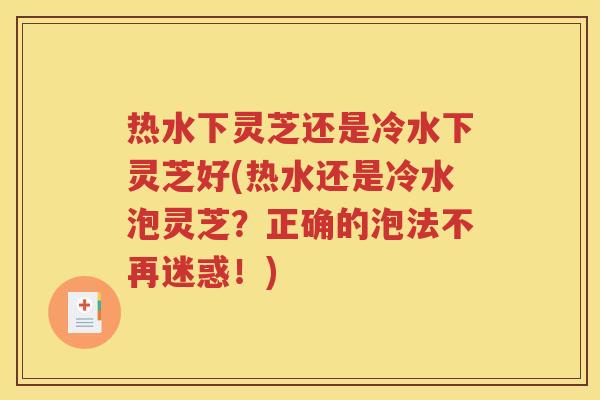 热水下灵芝还是冷水下灵芝好(热水还是冷水泡灵芝？正确的泡法不再迷惑！)