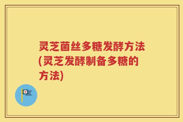 灵芝菌丝多糖发酵方法(灵芝发酵制备多糖的方法)
