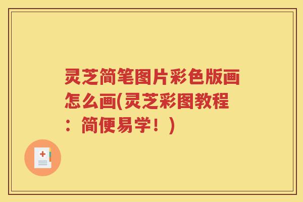 灵芝简笔图片彩色版画怎么画(灵芝彩图教程：简便易学！)