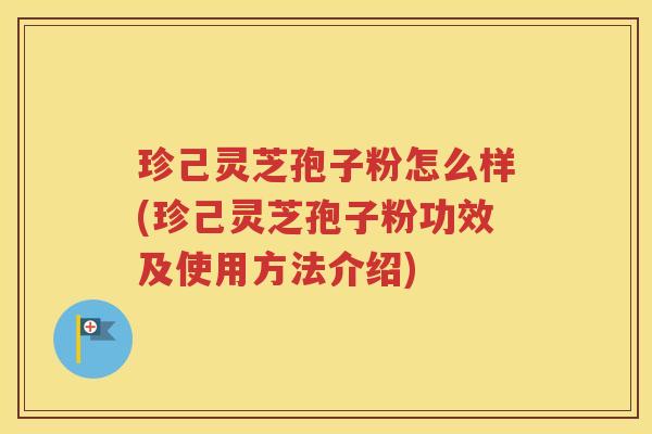 珍己灵芝孢子粉怎么样(珍己灵芝孢子粉功效及使用方法介绍)