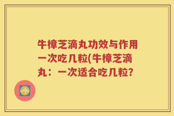 牛樟芝滴丸功效与作用一次吃几粒(牛樟芝滴丸：一次适合吃几粒？