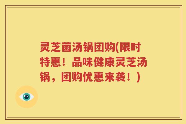 灵芝菌汤锅团购(限时特惠！品味健康灵芝汤锅，团购优惠来袭！)