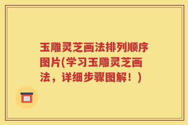 玉雕灵芝画法排列顺序图片(学习玉雕灵芝画法，详细步骤图解！)