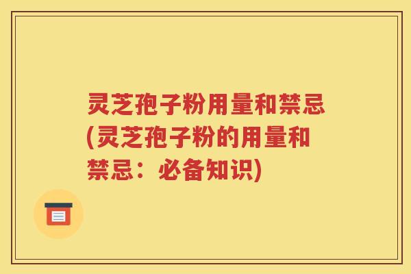 灵芝孢子粉用量和禁忌(灵芝孢子粉的用量和禁忌：必备知识)