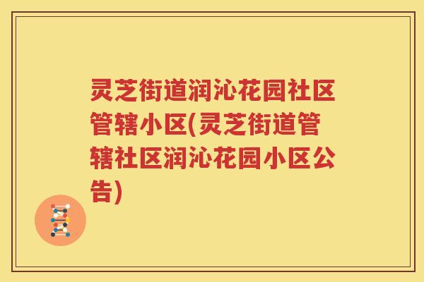 灵芝街道润沁花园社区管辖小区(灵芝街道管辖社区润沁花园小区公告)
