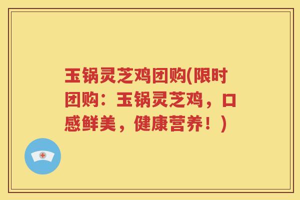 玉锅灵芝鸡团购(限时团购：玉锅灵芝鸡，口感鲜美，健康营养！)
