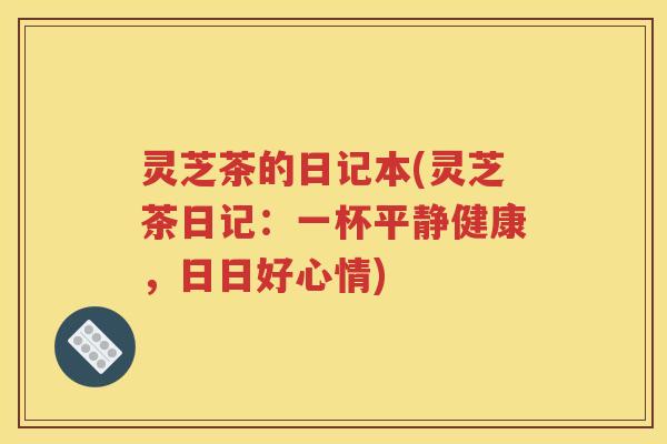 灵芝茶的日记本(灵芝茶日记：一杯平静健康，日日好心情)