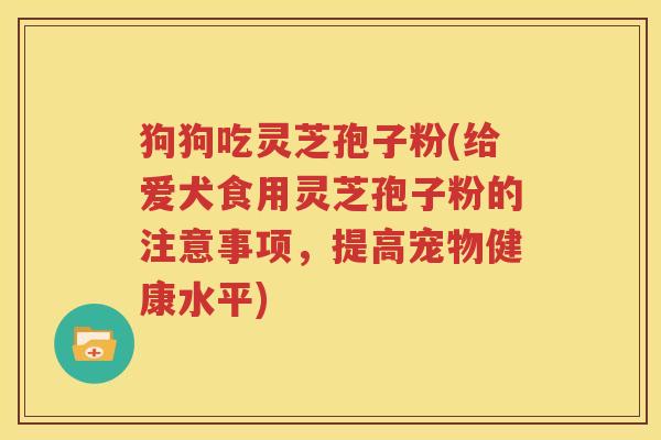 狗狗吃灵芝孢子粉(给爱犬食用灵芝孢子粉的注意事项，提高宠物健康水平)