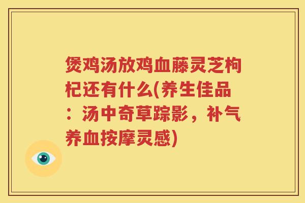 煲鸡汤放鸡血藤灵芝枸杞还有什么(养生佳品：汤中奇草踪影，补气养血按摩灵感)