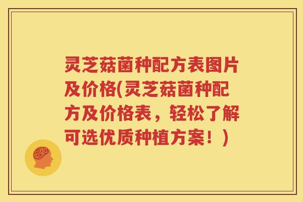 灵芝菇菌种配方表图片及价格(灵芝菇菌种配方及价格表，轻松了解可选优质种植方案！)