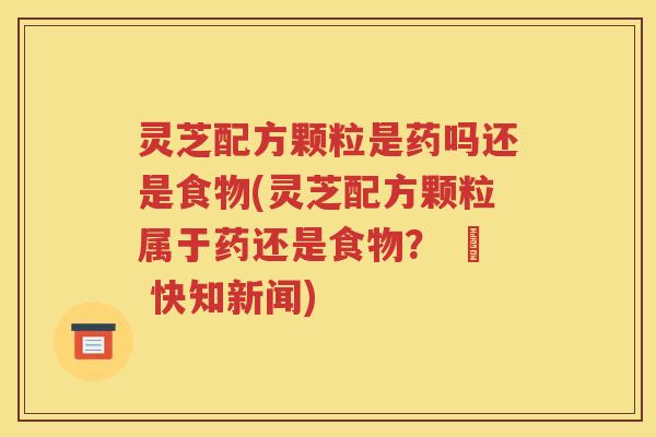灵芝配方颗粒是药吗还是食物(灵芝配方颗粒属于药还是食物？ – 快知新闻)