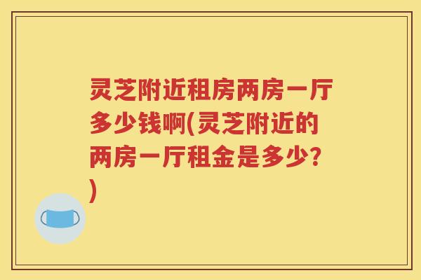 灵芝附近租房两房一厅多少钱啊(灵芝附近的两房一厅租金是多少？)
