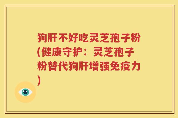 狗肝不好吃灵芝孢子粉(健康守护：灵芝孢子粉替代狗肝增强免疫力)