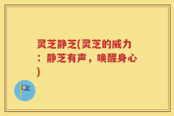 灵芝静芝(灵芝的威力：静芝有声，唤醒身心)