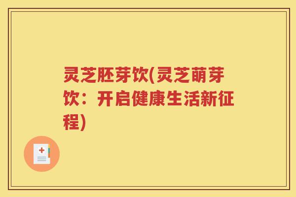 灵芝胚芽饮(灵芝萌芽饮：开启健康生活新征程)
