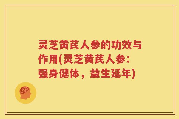 灵芝黄芪人参的功效与作用(灵芝黄芪人参：强身健体，益生延年)