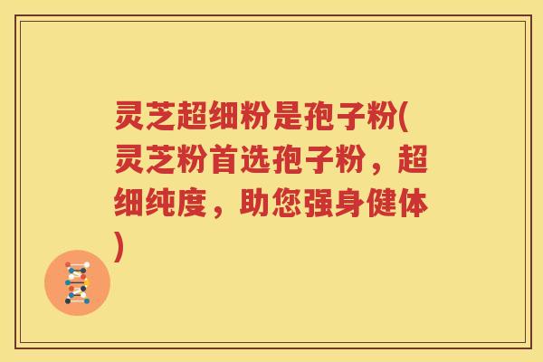 灵芝超细粉是孢子粉(灵芝粉首选孢子粉，超细纯度，助您强身健体)