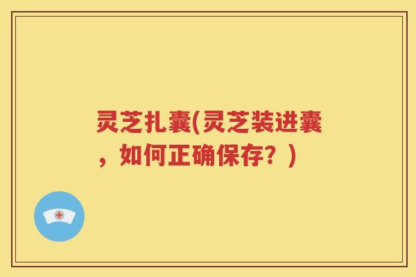 灵芝扎囊(灵芝装进囊，如何正确保存？)