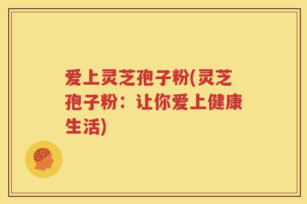 爱上灵芝孢子粉(灵芝孢子粉：让你爱上健康生活)