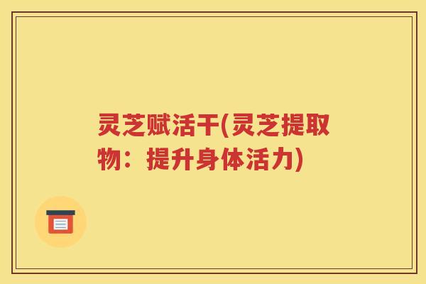 灵芝赋活干(灵芝提取物：提升身体活力)