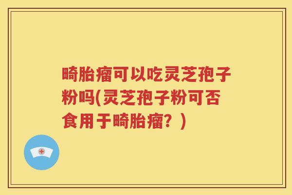 畸胎瘤可以吃灵芝孢子粉吗(灵芝孢子粉可否食用于畸胎瘤？)