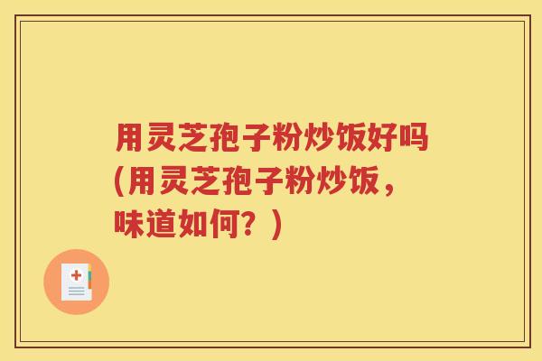 用灵芝孢子粉炒饭好吗(用灵芝孢子粉炒饭，味道如何？)