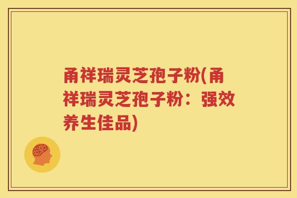 甬祥瑞灵芝孢子粉(甬祥瑞灵芝孢子粉：强效养生佳品)