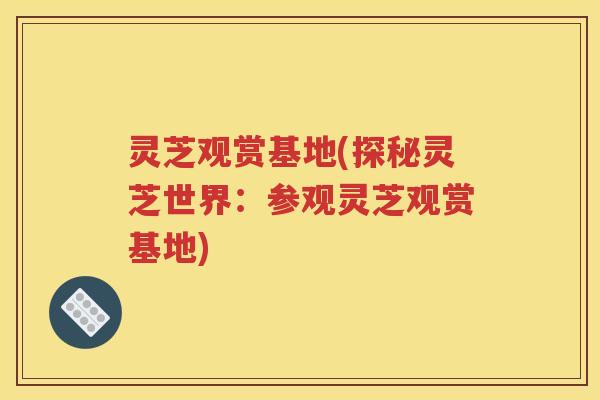 灵芝观赏基地(探秘灵芝世界：参观灵芝观赏基地)
