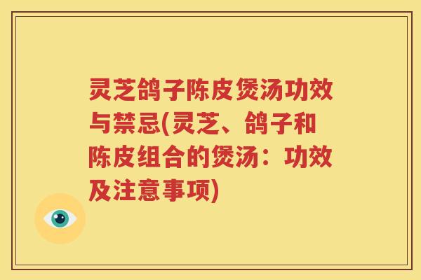 灵芝鸽子陈皮煲汤功效与禁忌(灵芝、鸽子和陈皮组合的煲汤：功效及注意事项)