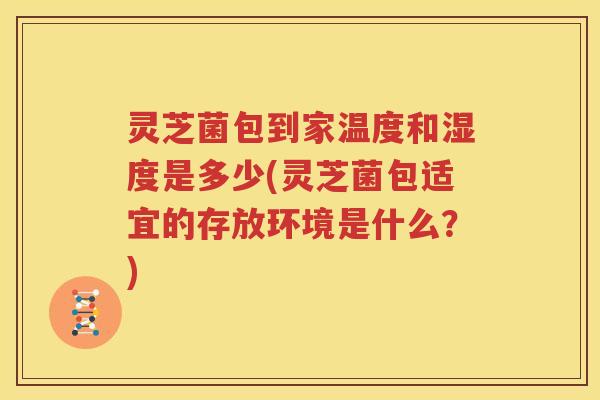 灵芝菌包到家温度和湿度是多少(灵芝菌包适宜的存放环境是什么？)