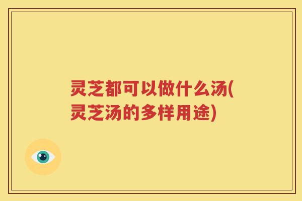 灵芝都可以做什么汤(灵芝汤的多样用途)