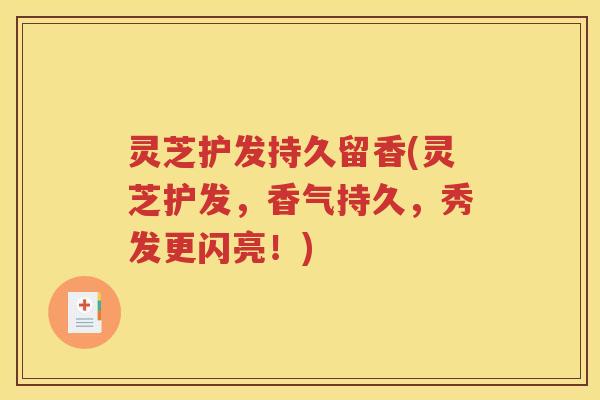 灵芝护发持久留香(灵芝护发，香气持久，秀发更闪亮！)
