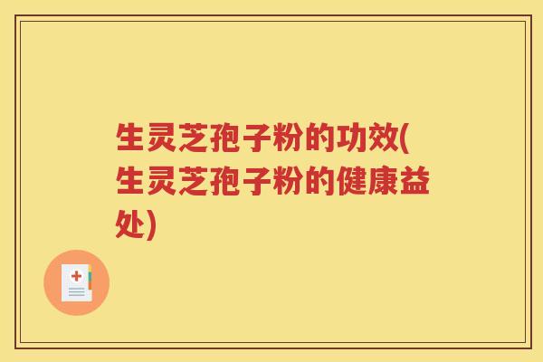 生灵芝孢子粉的功效(生灵芝孢子粉的健康益处)